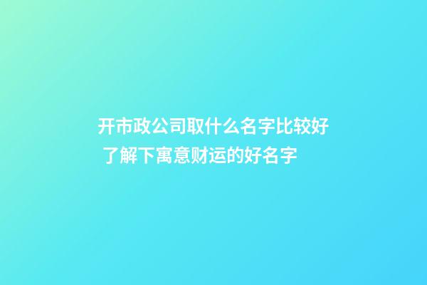 开市政公司取什么名字比较好 了解下寓意财运的好名字-第1张-公司起名-玄机派